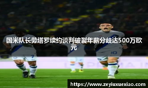 国米队长劳塔罗续约谈判破裂年薪分歧达500万欧元