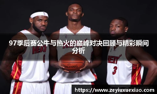 悟空体育97季后赛公牛与热火的巅峰对决回顾与精彩瞬间分析